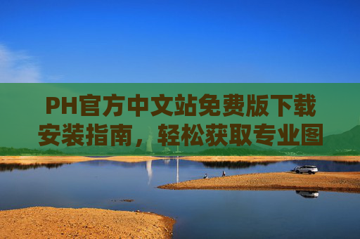 PH官方中文站免费版下载安装指南，轻松获取专业图像编辑工具