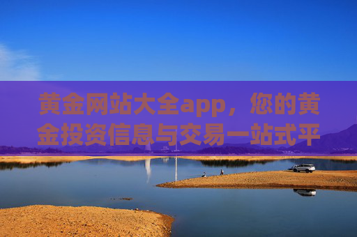 黄金网站大全app，您的黄金投资信息与交易一站式平台，黄金网站大全app，您的黄金投资信息与交易一站式平台
