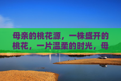 母亲的桃花源，一株盛开的桃花，一片温柔的时光，母亲的桃花源，一株盛开的桃花，织就一片温柔的时光