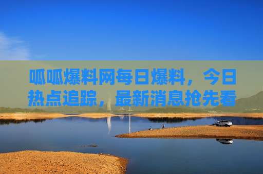呱呱爆料网每日爆料，今日热点追踪，最新消息抢先看！