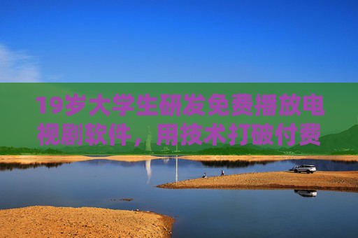 19岁大学生研发免费播放电视剧软件，用技术打破付费壁垒，让青春追剧更轻松，19岁大学生研发免费追剧软件，打破付费壁垒，让青春追剧更轻松