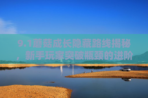 9.1蘑菇成长隐藏路线揭秘，新手玩家突破瓶颈的进阶秘籍