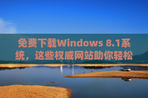 免费下载Windows 8.1系统，这些权威网站助你轻松获取正版体验