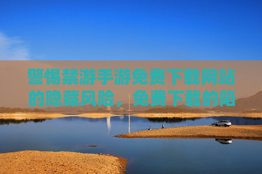 警惕禁游手游免费下载网站的隐藏风险，免费下载的陷阱与安全警示