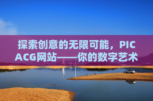 探索创意的无限可能，PICACG网站——你的数字艺术灵感库与交流平台
