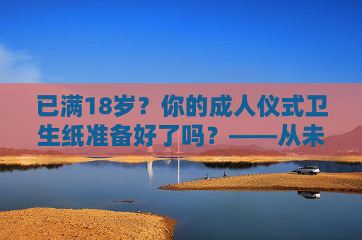 已满18岁？你的成人仪式卫生纸准备好了吗？——从未成年到成年的转场准备指南