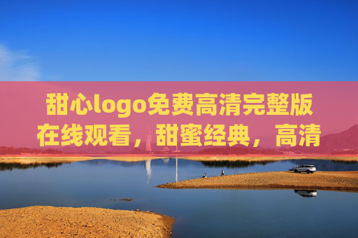 甜心logo免费高清完整版在线观看，甜蜜经典，高清无压力，尽享影视盛宴，甜心logo免费高清完整版在线观看 甜蜜经典高清无压力尽享影视盛宴