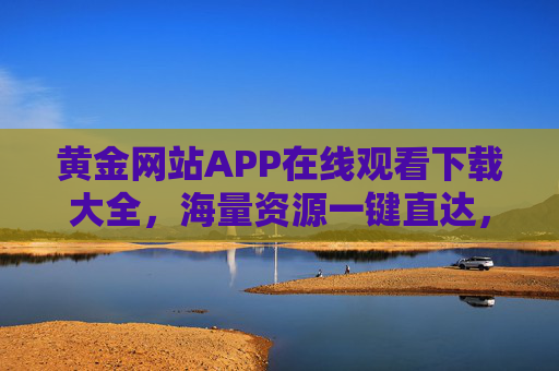 黄金网站APP在线观看下载大全，海量资源一键直达，告别追剧烦恼，轻松享受优质影视内容