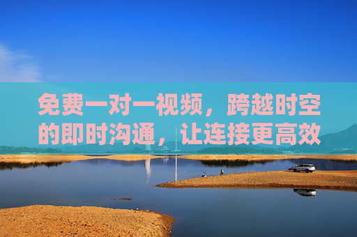 免费一对一视频，跨越时空的即时沟通，让连接更高效、更温暖