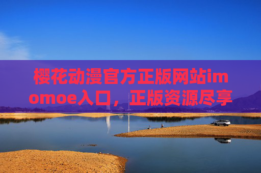 樱花动漫官方正版网站imomoe入口，正版资源尽享，动漫爱好者必看指南