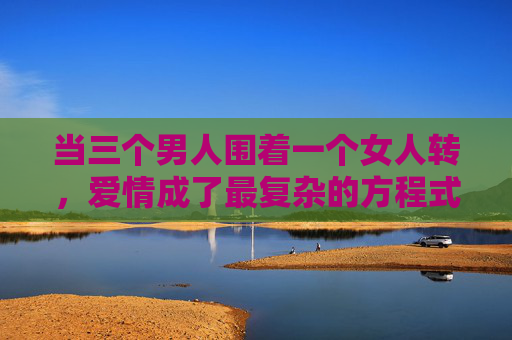 当三个男人围着一个女人转，爱情成了最复杂的方程式