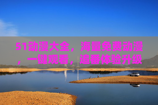 51动漫大全，海量免费动漫，一键观看，追番体验升级！