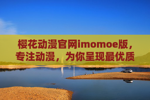 樱花动漫官网imomoe版，专注动漫，为你呈现最优质的追番体验