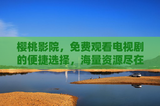 樱桃影院，免费观看电视剧的便捷选择，海量资源尽在掌握，樱桃影院，免费观看电视剧的便捷选择，海量资源尽在掌握