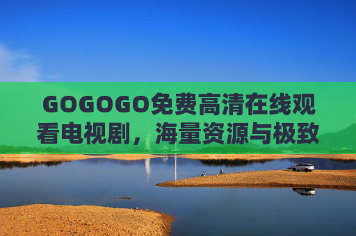 GOGOGO免费高清在线观看电视剧，海量资源与极致画质，开启追剧新纪元