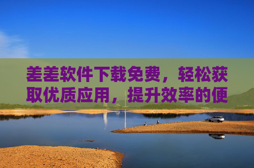 差差软件下载免费，轻松获取优质应用，提升效率的便捷选择，差差软件下载免费，轻松获取优质应用，提升效率的便捷选择
