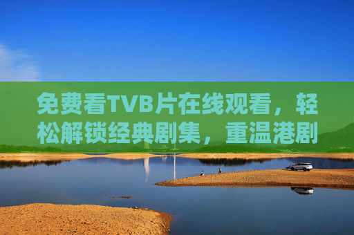免费看TVB片在线观看，轻松解锁经典剧集，重温港剧的黄金时代