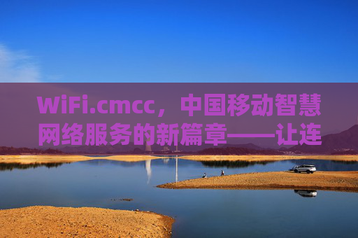 WiFi.cmcc，中国移动智慧网络服务的新篇章——让连接更简单，体验更优质