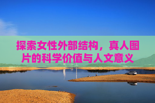 探索女性外部结构，真人图片的科学价值与人文意义