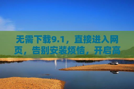 无需下载9.1，直接进入网页，告别安装烦恼，开启高效无障碍体验