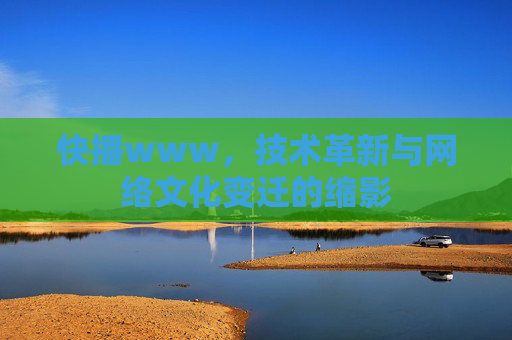 快播www,技术革新与网络文化变迁的缩影 快播www,技术革新与网络文化变迁的缩影