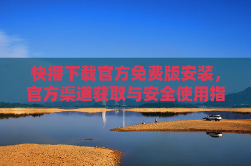 快播下载官方免费版安装，官方渠道获取与安全使用指南