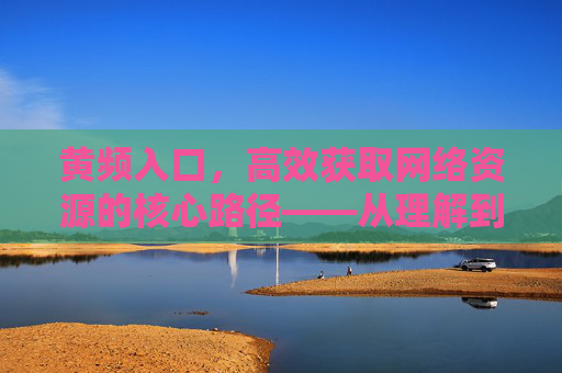黄频入口,高效获取网络资源的核心路径——从理解到安全使用的全解析 黄频入口,高效获取网络资源的核心路径——从理解到安全使用的全解析