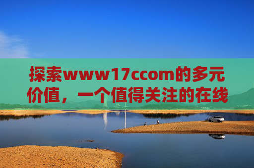 探索www17ccom的多元价值,一个值得关注的在线平台 探索www17ccom的多元价值,一个值得关注的在线平台