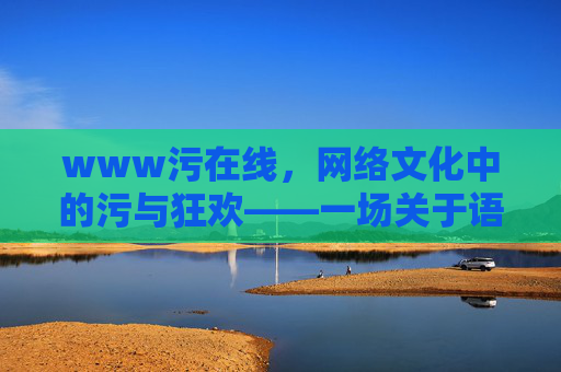 www污在线，网络文化中的污与狂欢——一场关于语言边界与时代精神的思辨