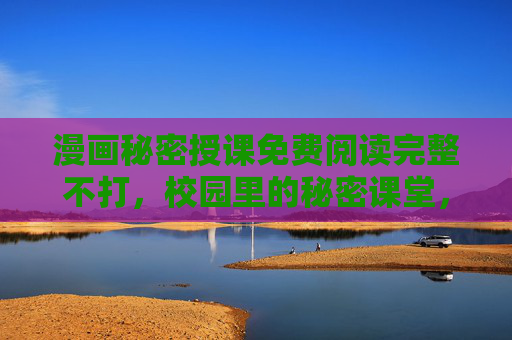 漫画秘密授课免费阅读完整不打，校园里的秘密课堂，治愈你的阅读时光，漫画秘密授课免费阅读完整不打，校园里的治愈秘密课堂，治愈你的阅读时光