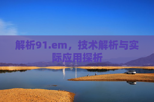 解析91.em,技术解析与实际应用探析 解析91.em,技术解析与实际应用探析
