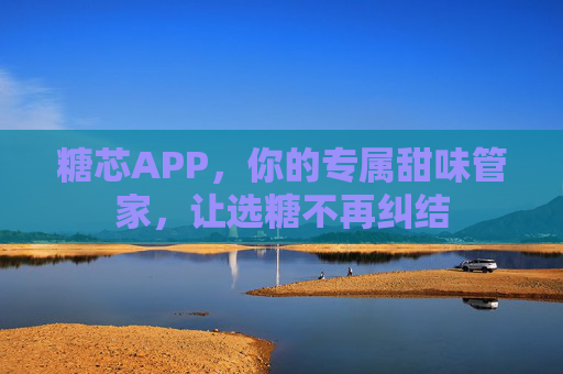 糖芯APP，你的专属甜味管家，让选糖不再纠结