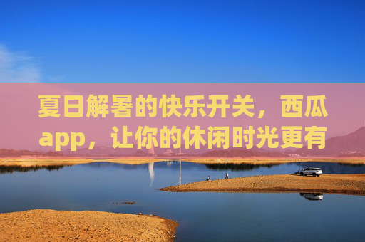夏日解暑的快乐开关,西瓜app,让你的休闲时光更有趣,夏日解暑的快乐开关,西瓜app,让你的休闲时光更有趣 夏日解暑的快乐开关,西瓜app,让你的休闲时光更有趣,夏日解暑的快乐开关,西瓜app,让你的休闲时光更有趣