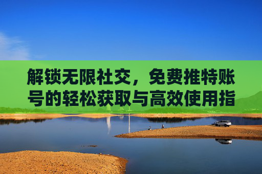 解锁无限社交,免费推特账号的轻松获取与高效使用指南 解锁无限社交,免费推特账号的轻松获取与高效使用指南