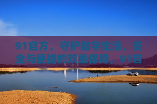 91官方,守护数字生活,安全与便捷的双重保障,91官方,守护数字生活,安全与便捷的双重保障 91官方,守护数字生活,安全与便捷的双重保障,91官方,守护数字生活,安全与便捷的双重保障