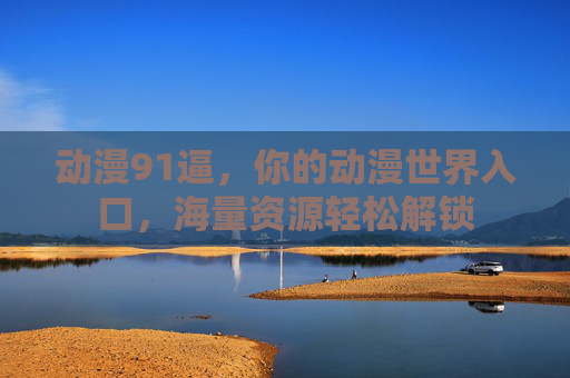 动漫91逼,你的动漫世界入口,海量资源轻松解锁 动漫91逼,你的动漫世界入口,海量资源轻松解锁
