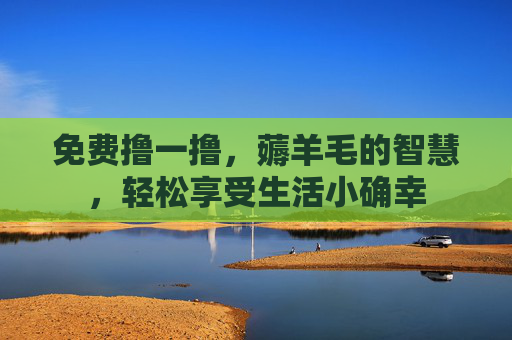 免费撸一撸,薅羊毛的智慧,轻松享受生活小确幸 免费撸一撸,薅羊毛的智慧,轻松享受生活小确幸