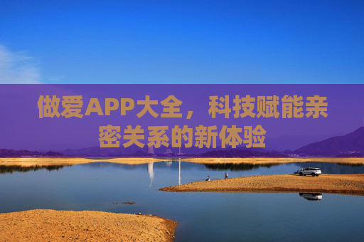 做爱APP大全,科技赋能亲密关系的新体验 做爱APP大全,科技赋能亲密关系的新体验