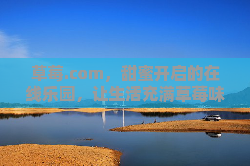 草莓.com,甜蜜开启的在线乐园,让生活充满草莓味乐趣 草莓.com,甜蜜开启的在线乐园,让生活充满草莓味乐趣