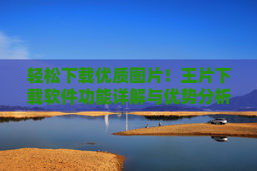 轻松下载优质图片！王片下载软件功能详解与优势分析