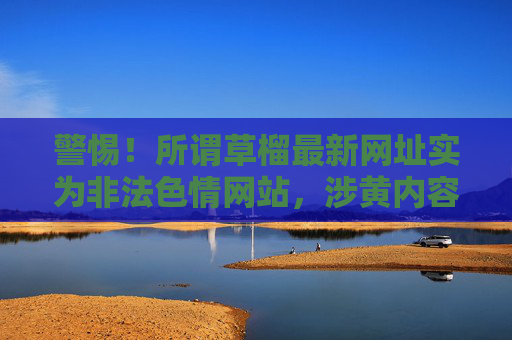 警惕!所谓草榴最新网址实为非法色情网站,涉黄内容危害多,请勿访问 警惕!所谓草榴最新网址实为非法色情网站,涉黄内容危害多,请勿访问