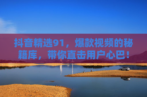 抖音精选91,爆款视频的秘籍库,带你直击用户心巴! 抖音精选91,爆款视频的秘籍库,带你直击用户心巴!