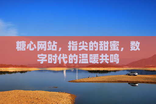 糖心网站,指尖的甜蜜,数字时代的温暖共鸣 糖心网站,指尖的甜蜜,数字时代的温暖共鸣