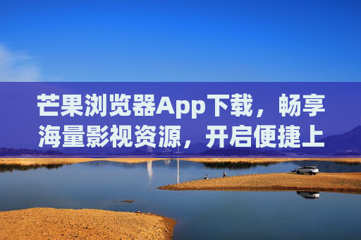 芒果浏览器App下载,畅享海量影视资源,开启便捷上网新体验 芒果浏览器App下载,畅享海量影视资源,开启便捷上网新体验