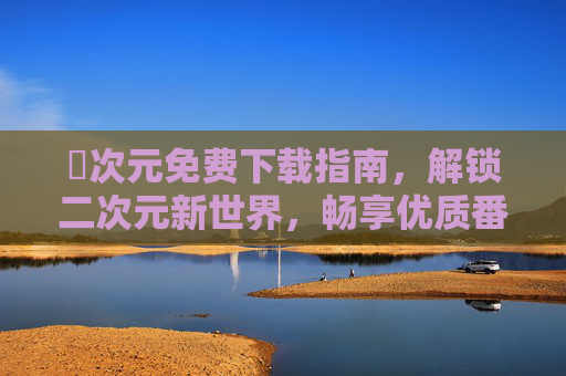囧次元免费下载指南,解锁二次元新世界,畅享优质番剧与游戏 囧次元免费下载指南,解锁二次元新世界,畅享优质番剧与游戏