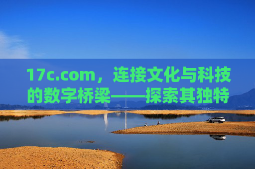 17c.com,连接文化与科技的数字桥梁——探索其独特价值与未来展望 17c.com,连接文化与科技的数字桥梁——探索其独特价值与未来展望