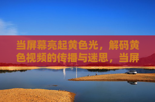 当屏幕亮起黄色光,解码黄色视频的传播与迷思,当屏幕亮起黄色光,解码黄色视频的传播与迷思 当屏幕亮起黄色光,解码黄色视频的传播与迷思,当屏幕亮起黄色光,解码黄色视频的传播与迷思