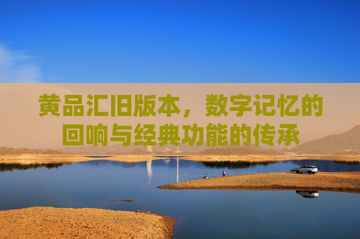 黄品汇旧版本,数字记忆的回响与经典功能的传承 黄品汇旧版本,数字记忆的回响与经典功能的传承