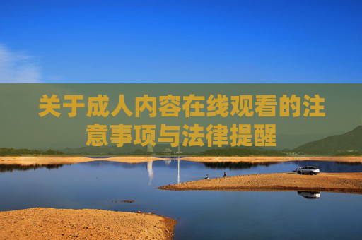 关于成人内容在线观看的注意事项与法律提醒 关于成人内容在线观看的注意事项与法律提醒