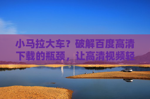 小马拉大车？破解百度高清下载的瓶颈，让高清视频轻松入囊